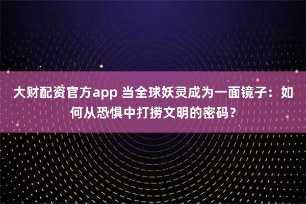 大财配资官方app 当全球妖灵成为一面镜子：如何从恐惧中打捞文明的密码？